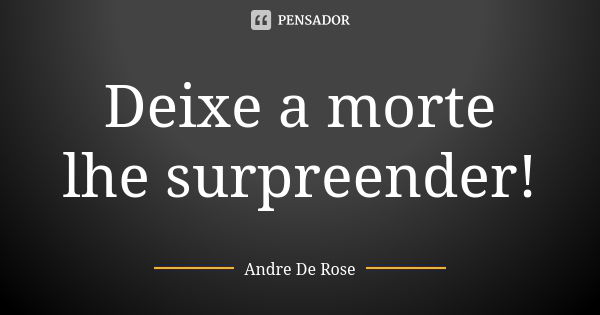 Deixe a morte lhe surpreender!... Frase de Andre De Rose.