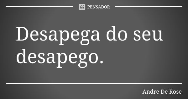 Desapega do seu desapego.... Frase de Andre De Rose.