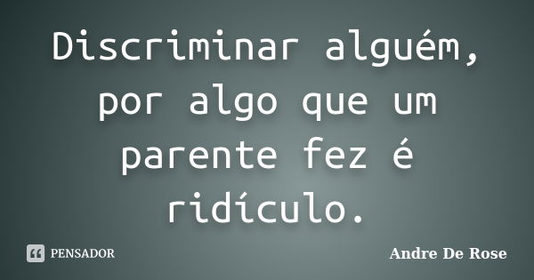 Discriminar alguém, por algo que um parente fez é ridículo.... Frase de André De Rose.