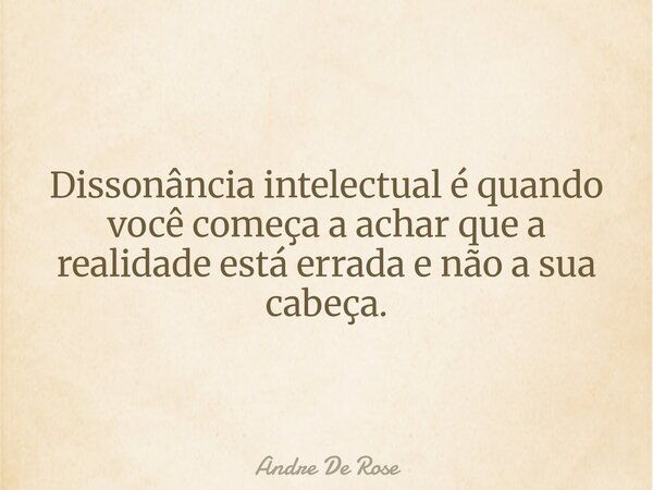 Dissonância intelectual é quando você começa a achar que a realidade está errada e não a sua cabeça.... Frase de Andre De Rose.
