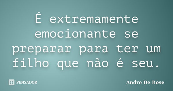 É extremamente emocionante se preparar para ter um filho que não é seu.... Frase de André De Rose.