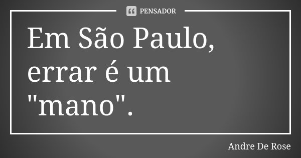 Em São Paulo, errar é um "mano".... Frase de Andre De Rose.