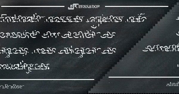 Entender nossas origens não consiste em aceitar as semelhanças, mas abraçar as mudanças.... Frase de Andre De Rose.