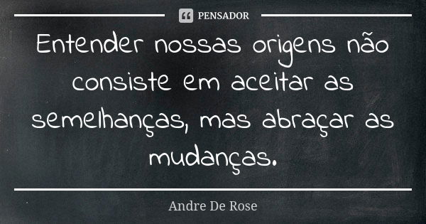 Entender nossas origens não consiste em aceitar as semelhanças, mas abraçar as mudanças.... Frase de Andre De Rose.