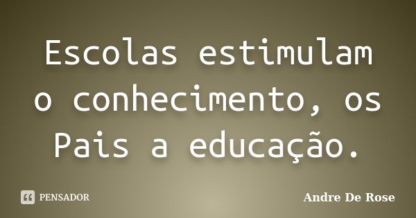 Escolas estimulam o conhecimento, os Pais a educação.... Frase de André De Rose.