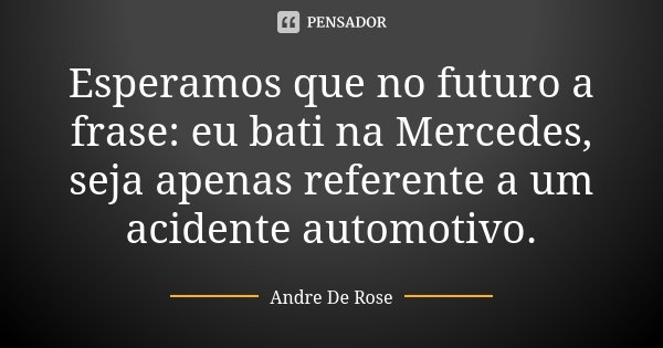 Esperamos que no futuro a frase: eu bati na Mercedes, seja apenas referente a um acidente automotivo.... Frase de Andre De Rose.