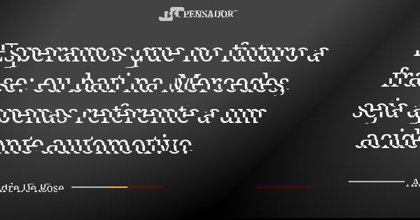 Esperamos que no futuro a frase: eu bati na Mercedes, seja apenas referente a um acidente automotivo.... Frase de Andre De Rose.