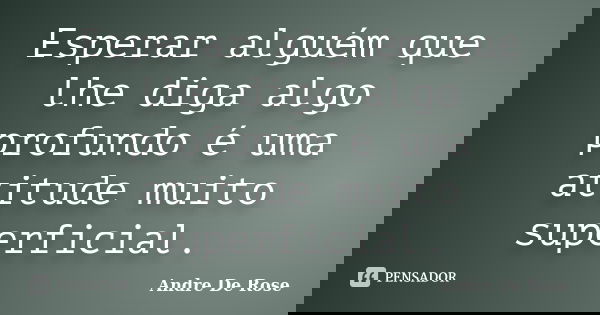 Esperar alguém que lhe diga algo profundo é uma atitude muito superficial.... Frase de André De Rose.