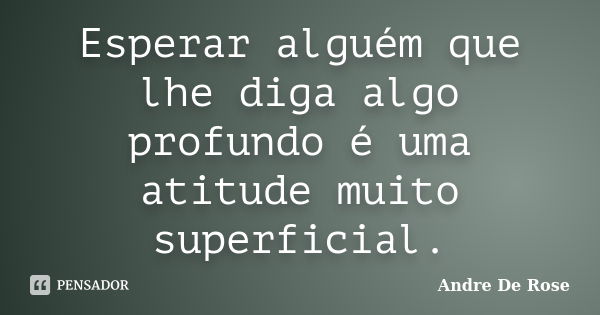 Esperar alguém que lhe diga algo profundo é uma atitude muito superficial.... Frase de André De Rose.