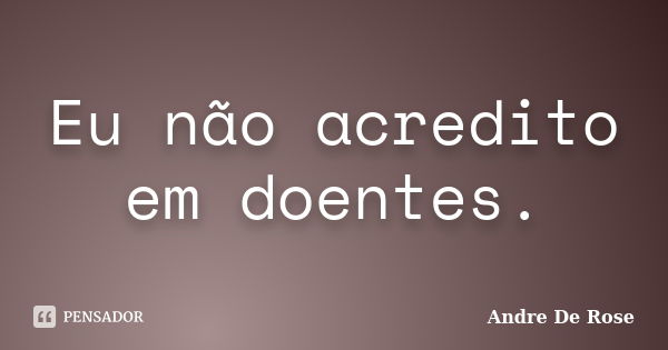 Eu não acredito em doentes.... Frase de André De Rose.