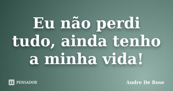 Eu não perdi tudo, ainda tenho a minha vida!... Frase de André De Rose.