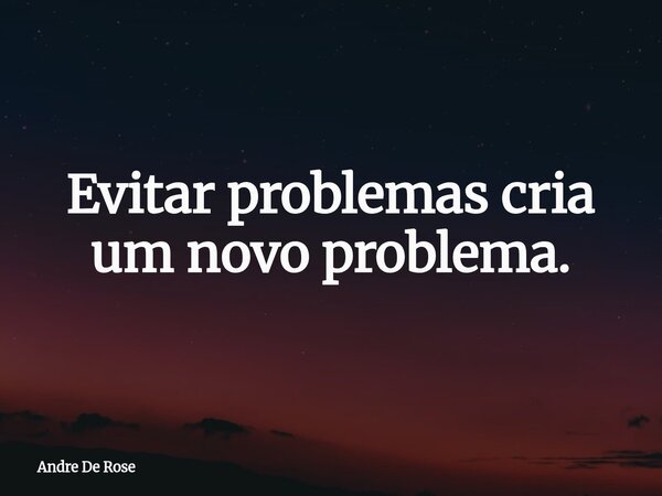 Evitar problemas cria um novo problema.... Frase de Andre De Rose.