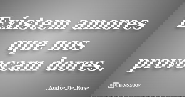 Existem amores que nos provocam dores.... Frase de Andre De Rose.