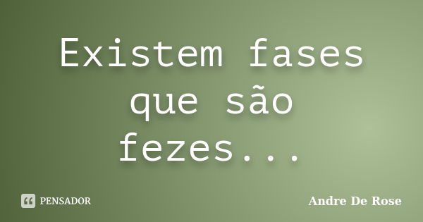 Existem fases que são fezes...... Frase de Andre De Rose.