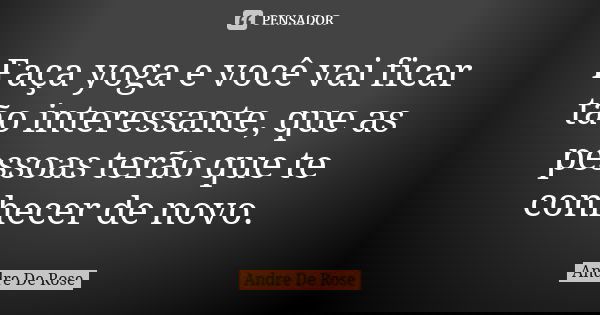 Faça yoga e você vai ficar tão interessante, que as pessoas terão que te conhecer de novo.... Frase de Andre De Rose.