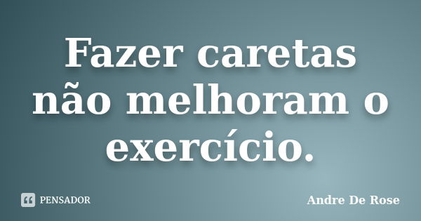 Fazer caretas não melhoram o exercício.... Frase de Andre De Rose.