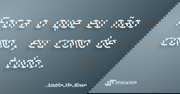 Fora o que eu não como, eu como de tudo.... Frase de André De Rose.