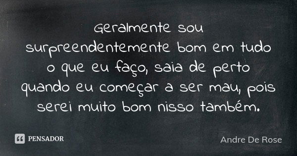 Geralmente sou surpreendentemente bom em tudo o que eu faço, saia de perto quando eu começar a ser mau, pois serei muito bom nisso também.... Frase de André De Rose.