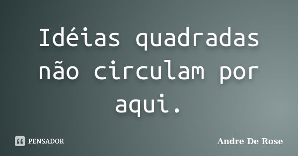 Idéias quadradas não circulam por aqui.... Frase de André De Rose.