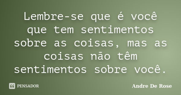 Lembre-se que é você que tem sentimentos sobre as coisas, mas as coisas não têm sentimentos sobre você.... Frase de André De Rose.