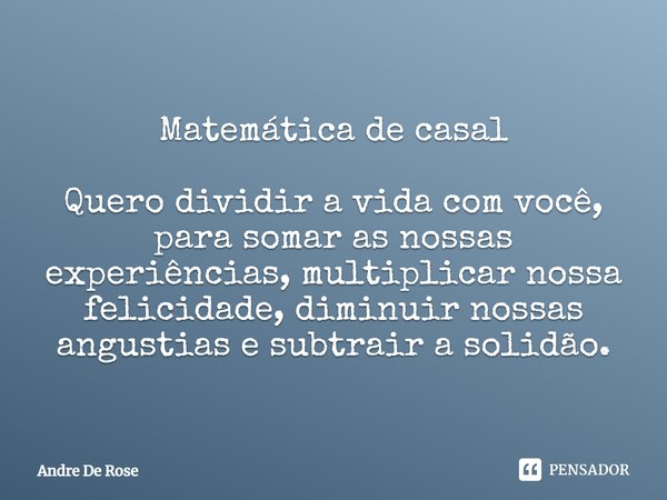 ⁠Matemática de casal Quero dividir a vida com você, para somar as nossas experiências, multiplicar nossa felicidade, diminuir nossas angustias e subtrair a soli... Frase de Andre De Rose.