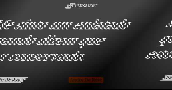 Me sinto um enlatado quando dizem que estou conservado.... Frase de Andre De Rose.