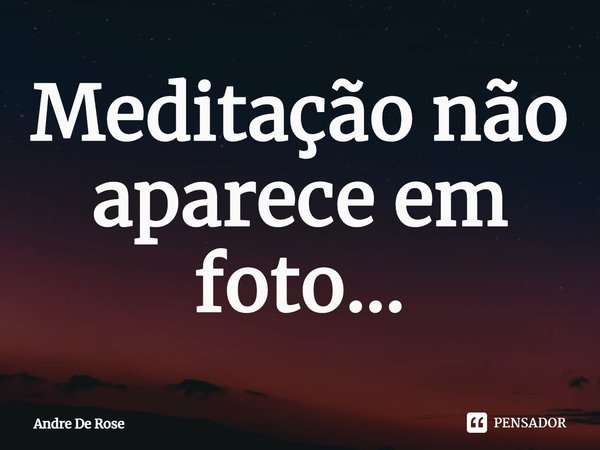 ⁠Meditação não aparece em foto...... Frase de Andre De Rose.