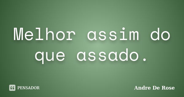 Melhor assim do que assado.... Frase de Andre De Rose.