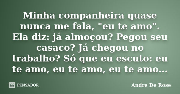 Minha companheira quase nunca me fala, "eu te amo". Ela diz: já almoçou? Pegou seu casaco? Já chegou no trabalho? Só que eu escuto: eu te amo, eu te a... Frase de Andre De Rose.