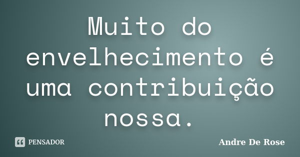 Muito do envelhecimento é uma contribuição nossa.... Frase de Andre De Rose.