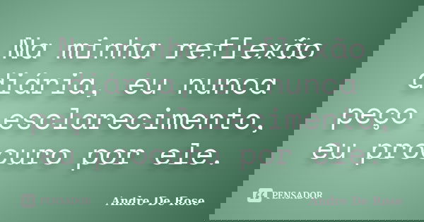 Na minha reflexão diária, eu nunca peço esclarecimento, eu procuro por ele.... Frase de André De Rose.