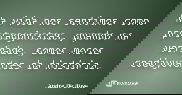 Na vida nos sentimos como protagonistas, quando na verdade, somos meros coadjuvantes da história.... Frase de André De Rose.