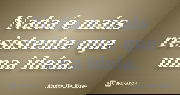 Nada é mais resistente que uma ideia.... Frase de Andre De Rose.