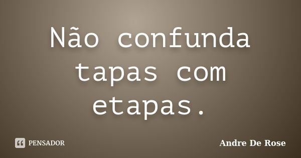 Não confunda tapas com etapas.... Frase de André De Rose.