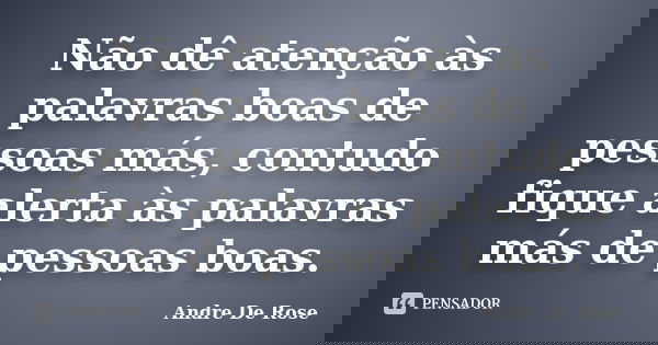 Não dê atenção às palavras boas de pessoas más, contudo fique alerta às palavras más de pessoas boas.... Frase de André De Rose.