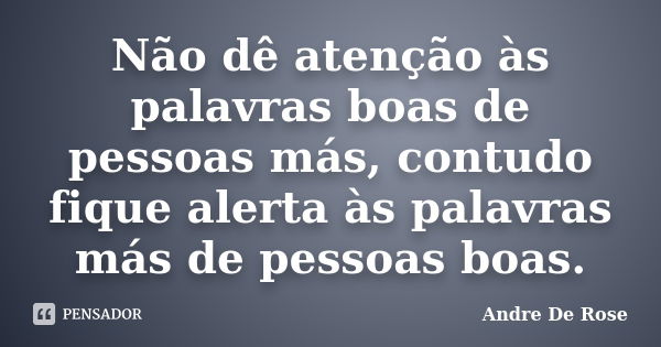 Não dê atenção às palavras boas de pessoas más, contudo fique alerta às palavras más de pessoas boas.... Frase de André De Rose.