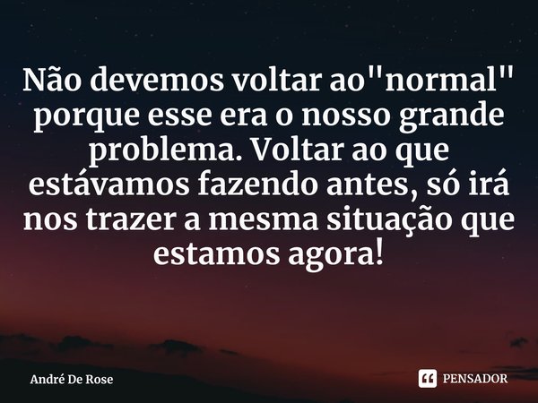 ⁠Não devemos voltar ao "normal" porque esse era o nosso grande problema. Voltar ao que estávamos fazendo antes, só irá nos trazer a mesma situação que... Frase de André De Rose.