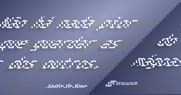 Não há nada pior do que guardar as mágoas dos outros.... Frase de André De Rose.