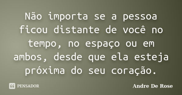 Não importa se a pessoa ficou distante de você no tempo, no espaço ou em ambos, desde que ela esteja próxima do seu coração.... Frase de André De Rose.