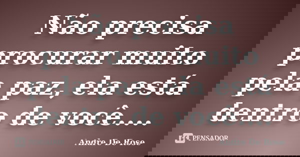 Não precisa procurar muito pela paz, ela está dentro de você....... Frase de André De Rose.