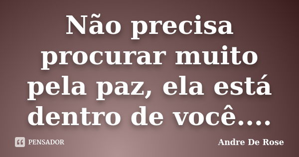 Não precisa procurar muito pela paz, ela está dentro de você....... Frase de André De Rose.