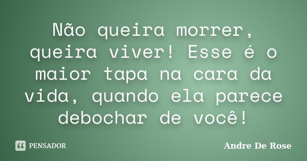 Não queira morrer, queira viver! Esse é o maior tapa na cara da vida, quando ela parece debochar de você!... Frase de André De Rose.