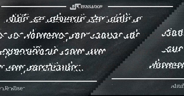Não se deveria ter ódio a todos os homens por causa da sua experiência com um homem em particular...... Frase de André De Rose.