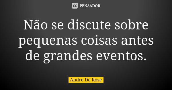 Não se discute sobre pequenas coisas antes de grandes eventos.... Frase de Andre De Rose.