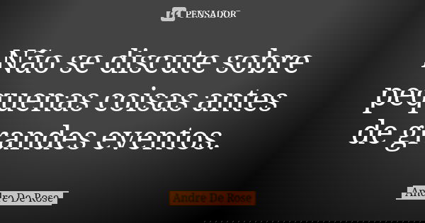 Não se discute sobre pequenas coisas antes de grandes eventos.... Frase de Andre De Rose.