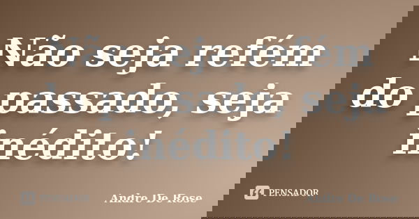 Não seja refém do passado, seja inédito!... Frase de Andre De Rose.