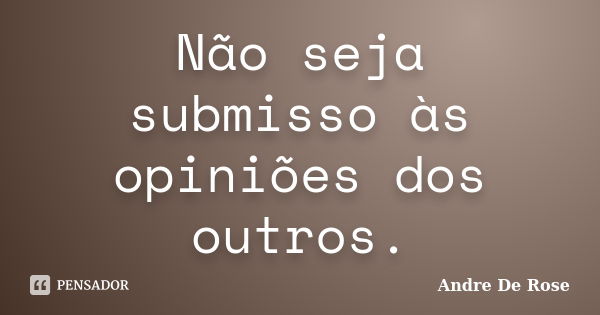 Não seja submisso às opiniões dos outros.... Frase de Andre De Rose.