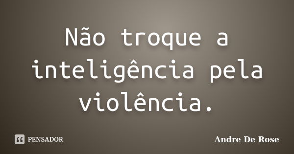 Não troque a inteligência pela violência.... Frase de Andre De Rose.