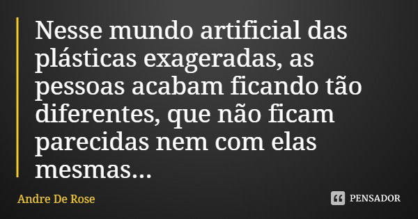 Nesse mundo artificial das plásticas exageradas, as pessoas acabam ficando tão diferentes, que não ficam parecidas nem com elas mesmas...... Frase de Andre De Rose.