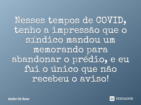 ⁠Nesses tempos de COVID, tenho a impressão que o síndico mandou um memorando para abandonar o prédio, e eu fui o único que não recebeu o aviso!... Frase de Andre De Rose.